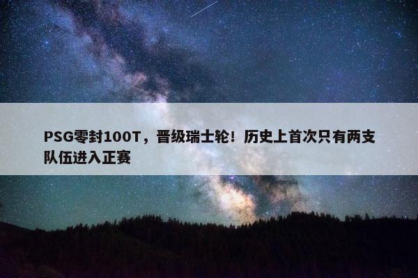 PSG零封100T，晋级瑞士轮！历史上首次只有两支队伍进入正赛