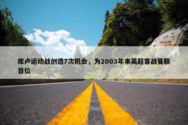 库卢运动战创造7次机会，为2003年来英超客战曼联首位