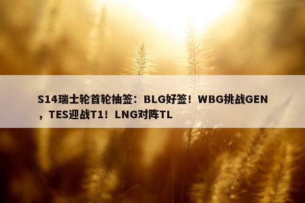 S14瑞士轮首轮抽签：BLG好签！WBG挑战GEN，TES迎战T1！LNG对阵TL