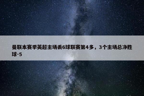 曼联本赛季英超主场丢6球联赛第4多，3个主场总净胜球-5