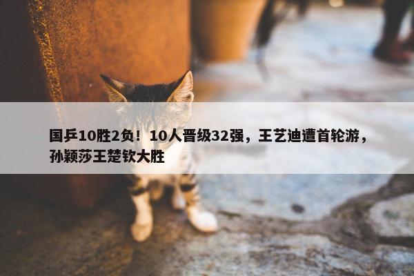 国乒10胜2负！10人晋级32强，王艺迪遭首轮游，孙颖莎王楚钦大胜