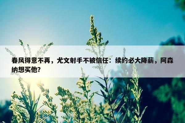 春风得意不再，尤文射手不被信任：续约必大降薪，阿森纳想买他？