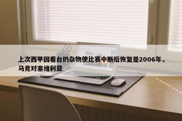 上次西甲因看台扔杂物使比赛中断后恢复是2006年，马竞对塞维利亚