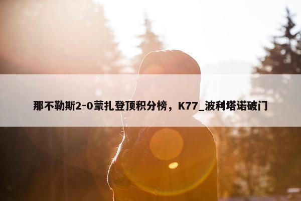 那不勒斯2-0蒙扎登顶积分榜，K77_波利塔诺破门