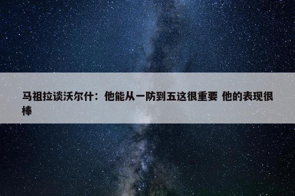 马祖拉谈沃尔什：他能从一防到五这很重要 他的表现很棒