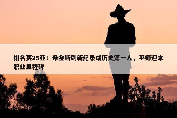 排名赛25亚！希金斯刷新纪录成历史第一人，巫师迎来职业里程碑