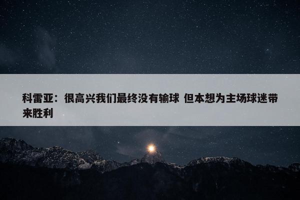 科雷亚：很高兴我们最终没有输球 但本想为主场球迷带来胜利