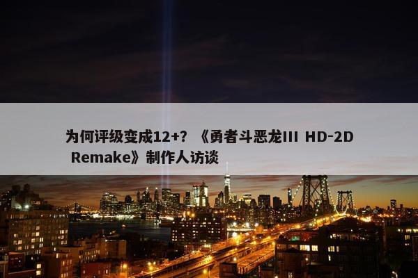 为何评级变成12+？《勇者斗恶龙III HD-2D Remake》制作人访谈