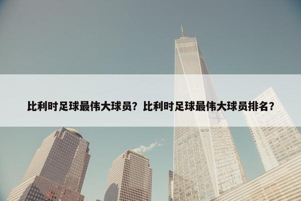 比利时足球最伟大球员？比利时足球最伟大球员排名？