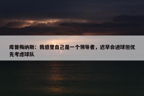 库普梅纳斯：我感觉自己是一个领导者，迟早会进球但优先考虑球队