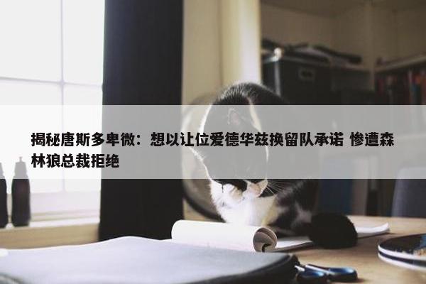 揭秘唐斯多卑微：想以让位爱德华兹换留队承诺 惨遭森林狼总裁拒绝