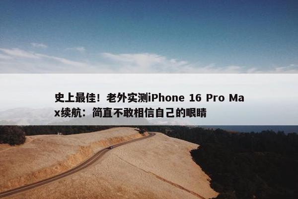 史上最佳！老外实测iPhone 16 Pro Max续航：简直不敢相信自己的眼睛