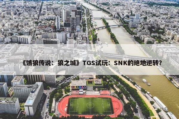 《饿狼传说：狼之城》TGS试玩：SNK的绝地逆转？