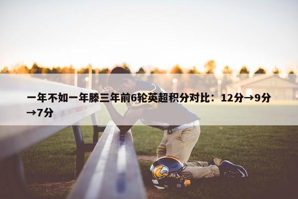 一年不如一年滕三年前6轮英超积分对比：12分→9分→7分