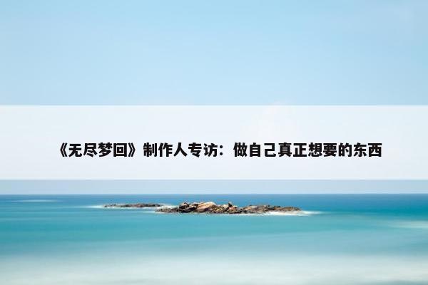 《无尽梦回》制作人专访：做自己真正想要的东西