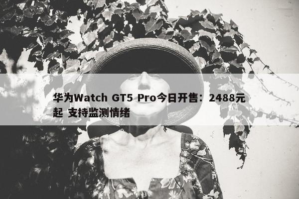 华为Watch GT5 Pro今日开售：2488元起 支持监测情绪