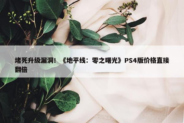 堵死升级漏洞！《地平线：零之曙光》PS4版价格直接翻倍