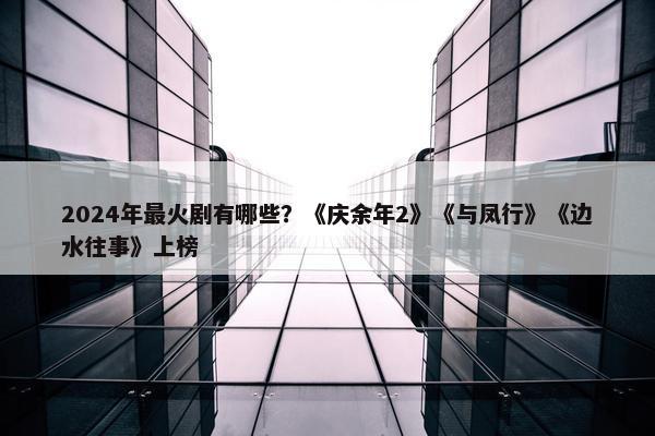 2024年最火剧有哪些？《庆余年2》《与凤行》《边水往事》上榜