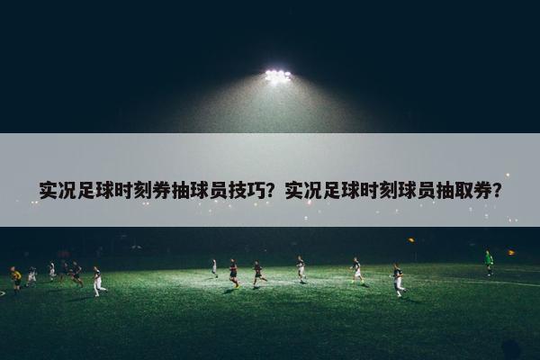 实况足球时刻券抽球员技巧？实况足球时刻球员抽取券？