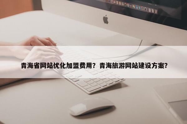 青海省网站优化加盟费用？青海旅游网站建设方案？