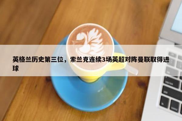 英格兰历史第三位，索兰克连续3场英超对阵曼联取得进球