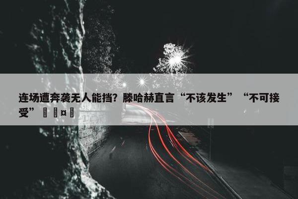 连场遭奔袭无人能挡？滕哈赫直言“不该发生”“不可接受”🤬