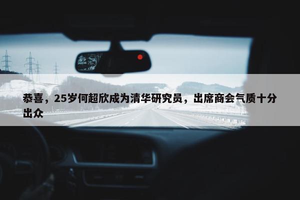 恭喜，25岁何超欣成为清华研究员，出席商会气质十分出众