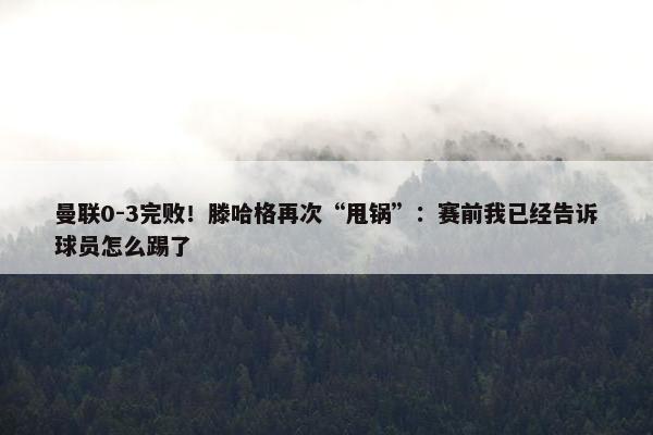 曼联0-3完败！滕哈格再次“甩锅”：赛前我已经告诉球员怎么踢了