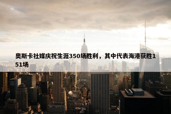 奥斯卡社媒庆祝生涯350场胜利，其中代表海港获胜151场