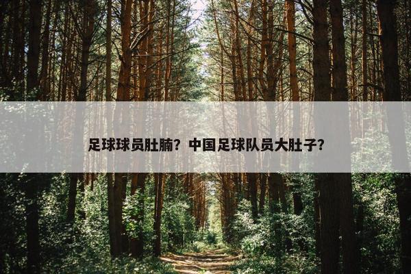 足球球员肚腩？中国足球队员大肚子？