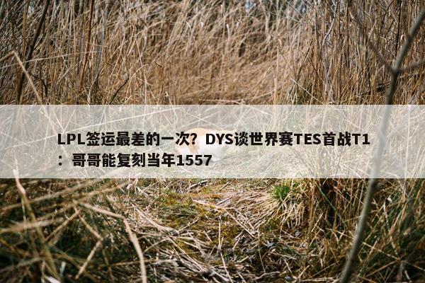 LPL签运最差的一次？DYS谈世界赛TES首战T1：哥哥能复刻当年1557