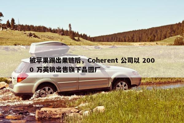 被苹果踢出果链后，Coherent 公司以 2000 万英镑出售旗下晶圆厂