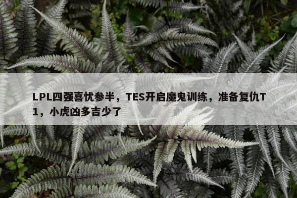 LPL四强喜忧参半，TES开启魔鬼训练，准备复仇T1，小虎凶多吉少了