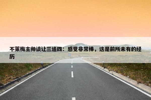 不莱梅主帅谈让三追四：感觉非常棒，这是前所未有的经历