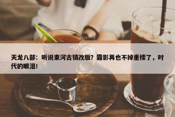 天龙八部：听说束河古镇改版？霜影再也不掉重楼了，时代的眼泪！