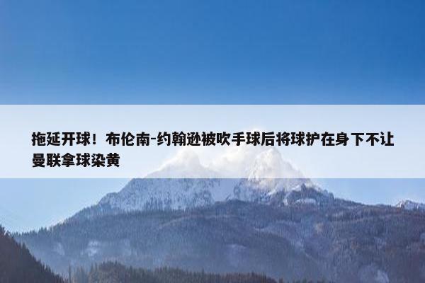 拖延开球！布伦南-约翰逊被吹手球后将球护在身下不让曼联拿球染黄