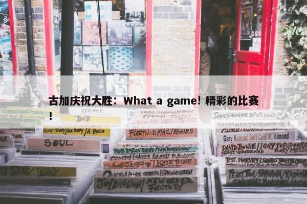 古加庆祝大胜：What a game! 精彩的比赛！