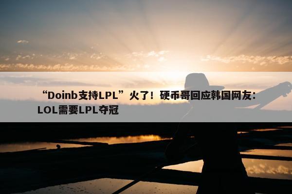 “Doinb支持LPL”火了！硬币哥回应韩国网友：LOL需要LPL夺冠