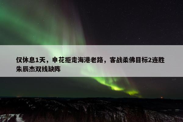 仅休息1天，申花拒走海港老路，客战柔佛目标2连胜 朱辰杰双线缺阵