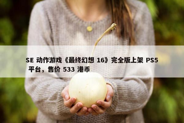 SE 动作游戏《最终幻想 16》完全版上架 PS5 平台，售价 533 港币