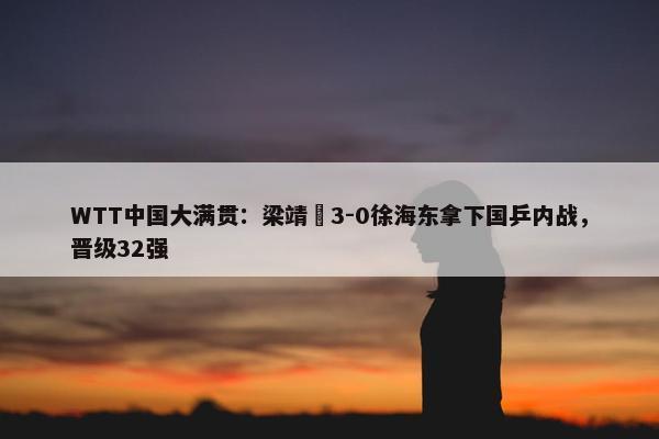 WTT中国大满贯：梁靖崑3-0徐海东拿下国乒内战，晋级32强