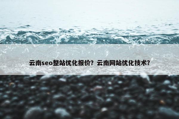 云南seo整站优化报价？云南网站优化技术？