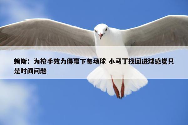 赖斯：为枪手效力得赢下每场球 小马丁找回进球感觉只是时间问题