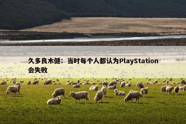 久多良木健：当时每个人都认为PlayStation会失败