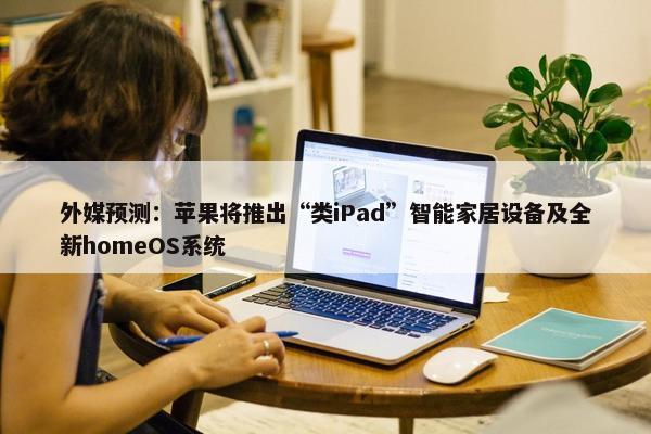 外媒预测：苹果将推出“类iPad”智能家居设备及全新homeOS系统