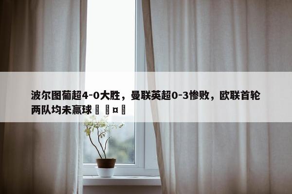 波尔图葡超4-0大胜，曼联英超0-3惨败，欧联首轮两队均未赢球🤔