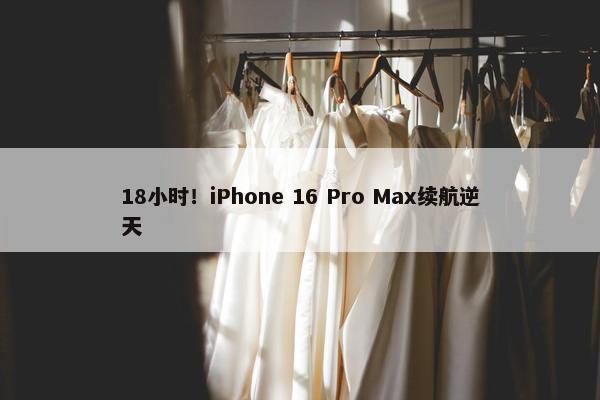 18小时！iPhone 16 Pro Max续航逆天