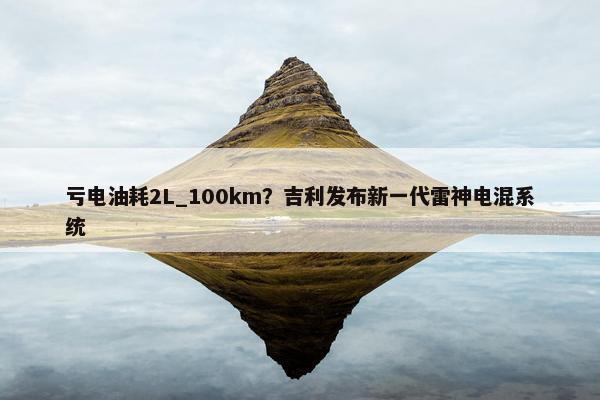 亏电油耗2L_100km？吉利发布新一代雷神电混系统