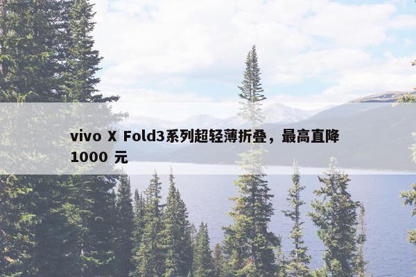 vivo X Fold3系列超轻薄折叠，最高直降 1000 元