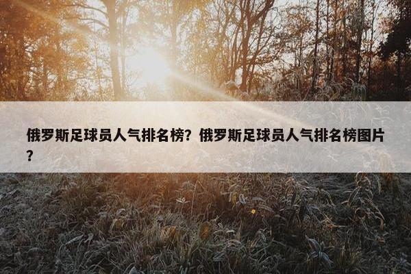 俄罗斯足球员人气排名榜？俄罗斯足球员人气排名榜图片？